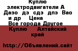 Куплю электродвигатели А4, Дазо, дэ, сдэ, дпэ, Вао и др. › Цена ­ 100 000 - Все города Другое » Куплю   . Алтайский край